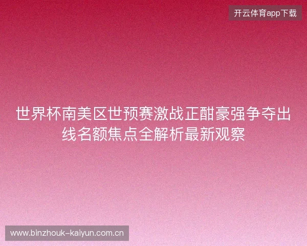 世界杯南美区世预赛激战正酣豪强争夺出线名额焦点全解析最新观察